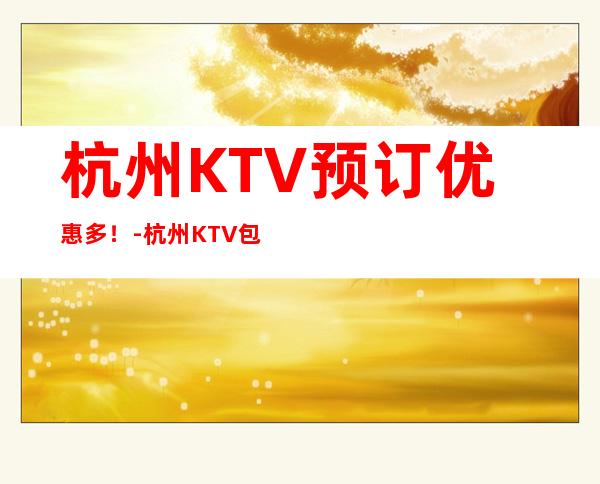 杭州KTV预订优惠多!-杭州KTV包厢预订 – 西安阎良武屯商务KTV_重复
