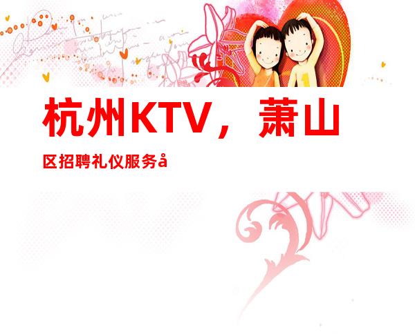 杭州KTV，萧山区招聘礼仪服务员，起，生意稳定