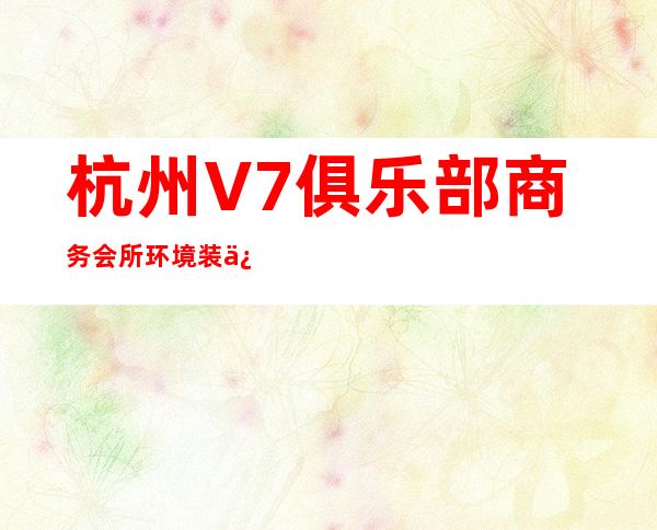 杭州V7俱乐部商务会所环境装修如何，位置在哪里。