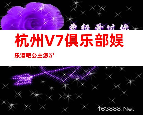 杭州V7俱乐部娱乐酒吧公主怎么样，包厢酒水消费价格表。