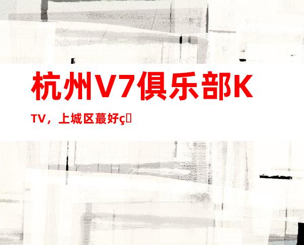 杭州V7俱乐部KTV，上城区蕞好玩的高档商务KTV。