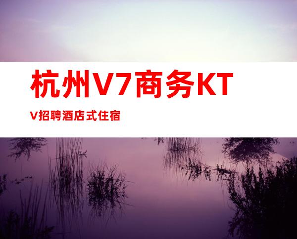杭州V7商务KTV招聘酒店式住宿