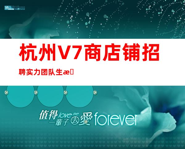 杭州V7商店铺招聘实力团队生意火爆