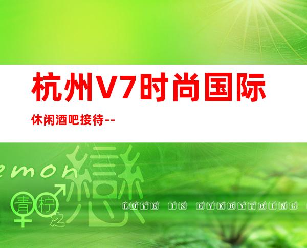 杭州V7时尚国际休闲酒吧接待---消费透明,软座预定-