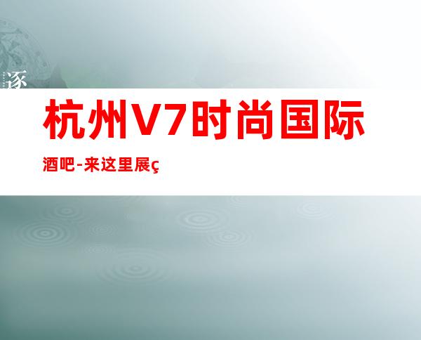 杭州V7时尚国际酒吧-来这里展现你的魅力,证明你的实力