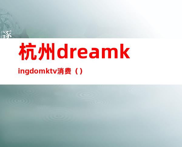 杭州dreamkingdomktv消费()