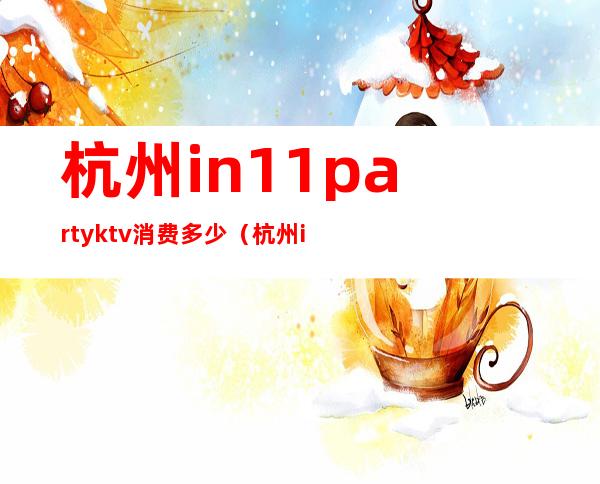 杭州in11partyktv消费多少(杭州in11party ktv)