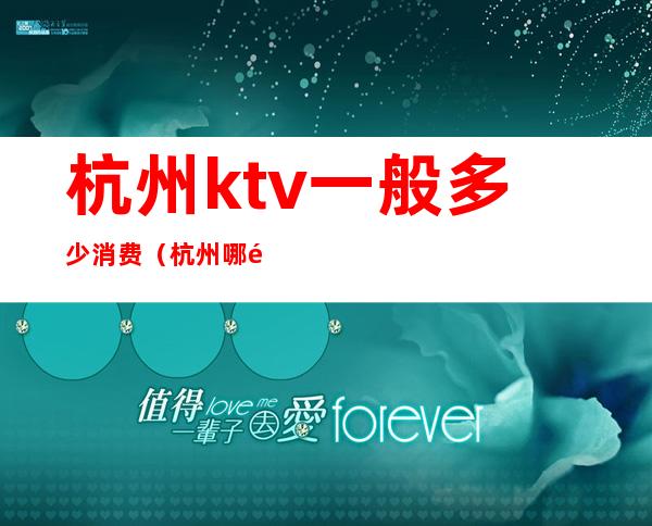 杭州ktv一般多少消费（杭州哪里ktv比较多）