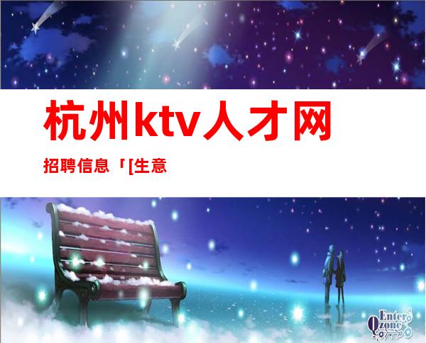 杭州ktv人才网招聘信息「[生意不愁招满为止]宽松管理