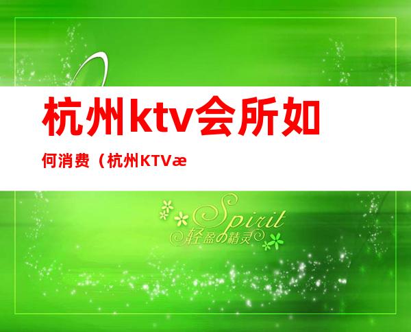 杭州ktv会所如何消费(杭州KTV消费)