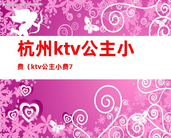 杭州ktv公主小费(ktv公主小费700)