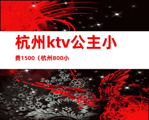 杭州ktv公主小费1500(杭州800小费的ktv都有哪些)