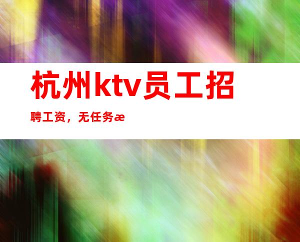 杭州ktv员工招聘工资，无任务 无IC卡 上下班接送