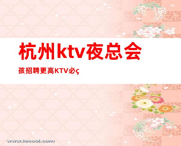 杭州ktv夜总会孩招聘更高KTV必看的信息