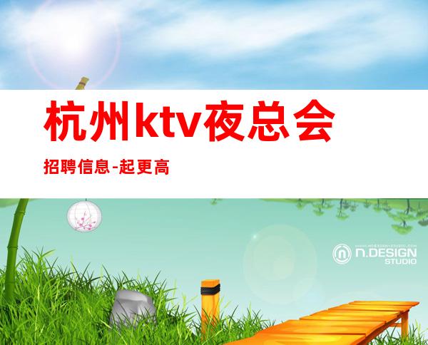 杭州ktv夜总会招聘信息-起更高场新人直推上班