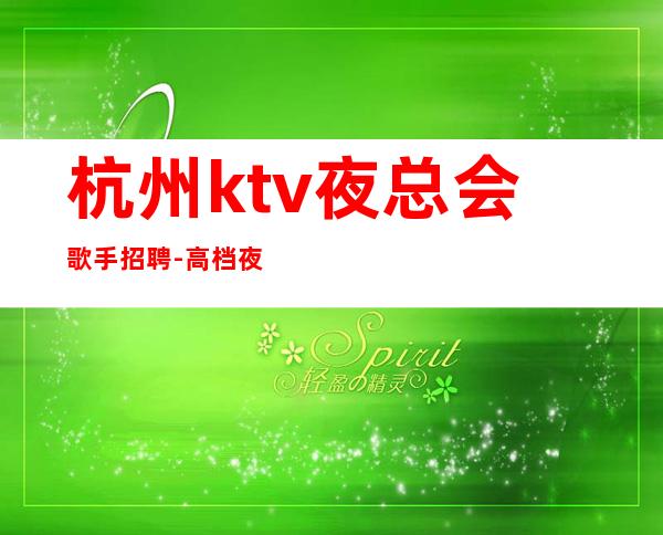 杭州ktv夜总会歌手招聘-高档夜总会起步-夜总会求职了解