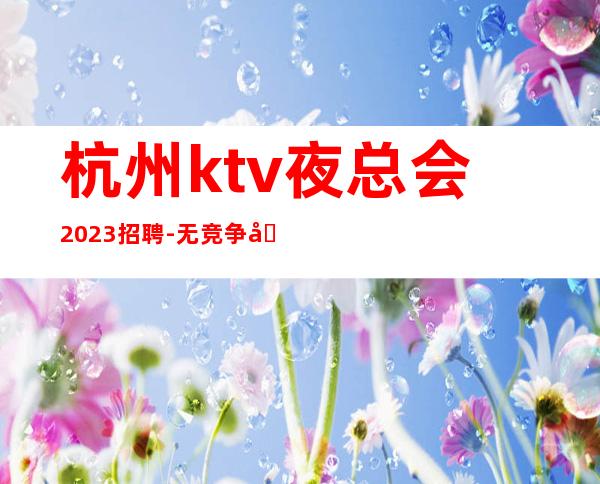 杭州ktv夜总会2023招聘-无竞争压力实力团队驻场