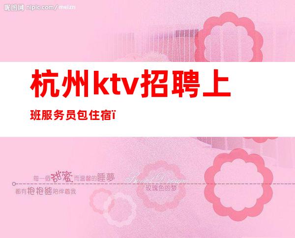 杭州ktv招聘上班服务员包住宿( 生意好 二班多 工资高)