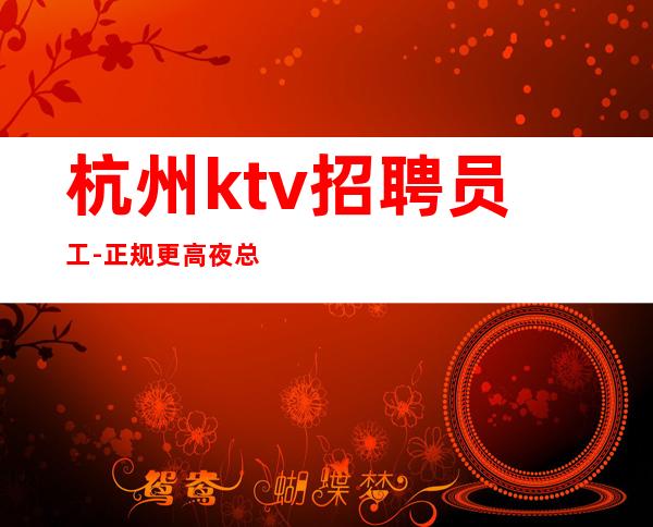 杭州ktv招聘员工-正规更高夜总会生意火爆上班有保障