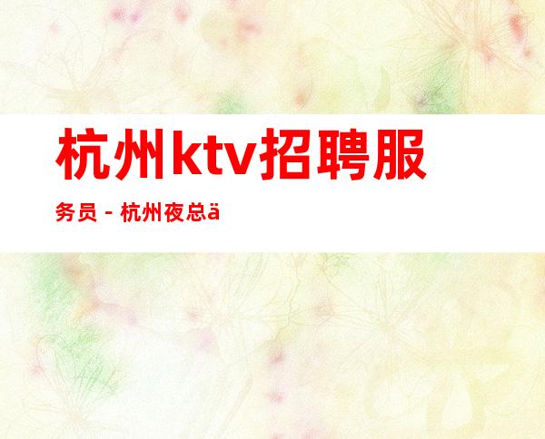 杭州ktv招聘服务员-杭州夜总会招聘服务员可兼职包住宿