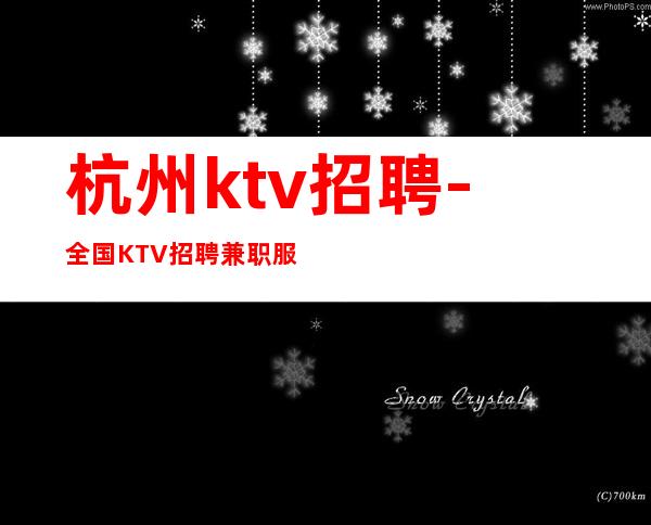 杭州ktv招聘-全国KTV招聘兼职服务生营业场所内部招聘