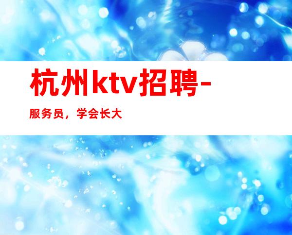 杭州ktv招聘-服务员，学会长大
