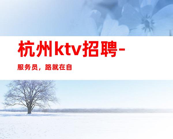 杭州ktv招聘-服务员，路就在自己脚下