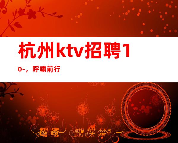 杭州ktv招聘10-，呼啸前行