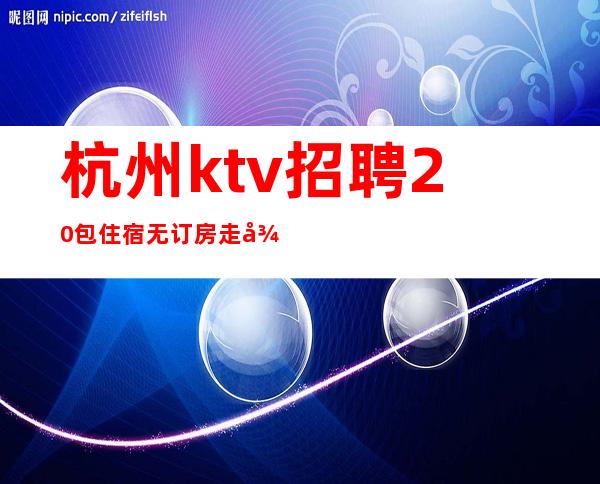 杭州ktv招聘 20包住宿无订房走得早