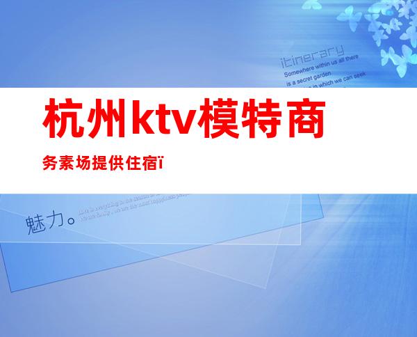杭州ktv模特商务素场提供住宿(杭州ktv招模特)