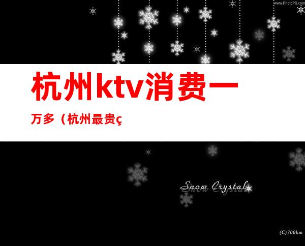 杭州ktv消费一万多(杭州最贵的ktv)