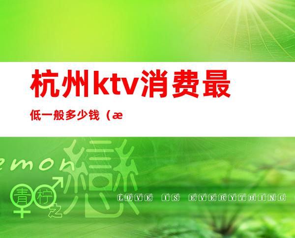 杭州ktv消费最低一般多少钱(杭州ktv工资一般多少)