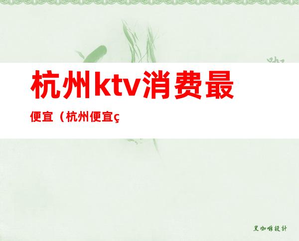 杭州ktv消费最便宜(杭州便宜的ktv)