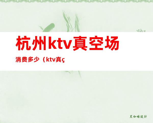 杭州ktv真空场消费多少(ktv真空场价格是多少)