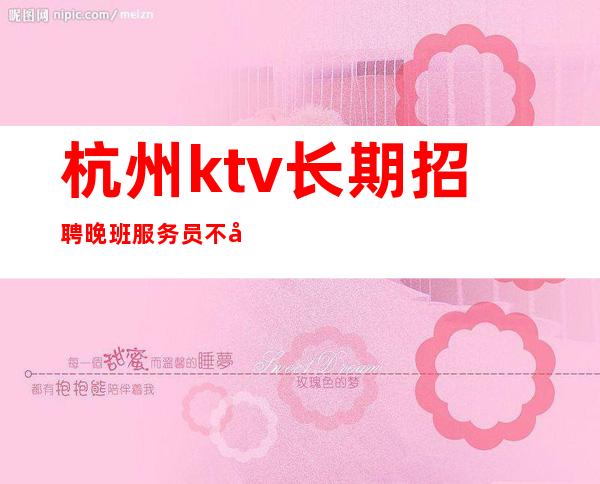 杭州ktv长期招聘晚班服务员不压不扣.规矩少