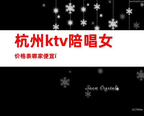杭州ktv陪唱女价格表哪家便宜(杭州ktv叫个陪酒多少钱)