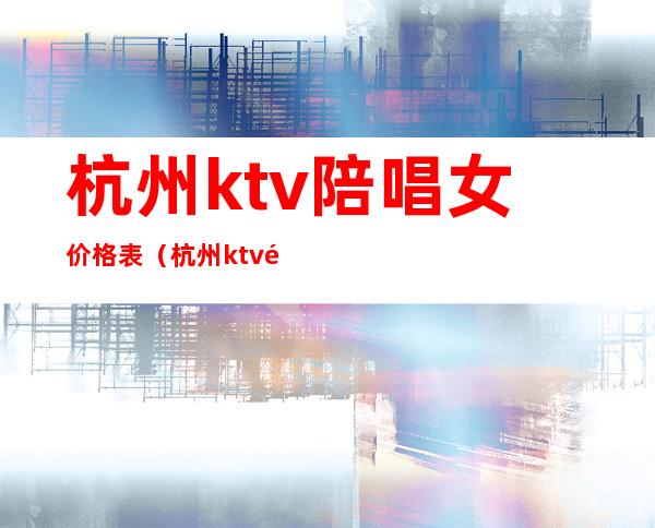 杭州ktv陪唱女价格表（杭州ktv陪酒女价位）