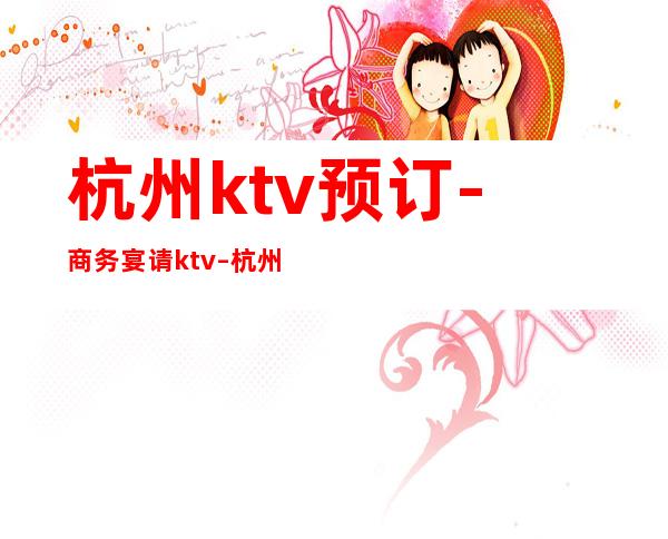 杭州ktv预订-商务宴请ktv – 杭州拱墅商务KTV