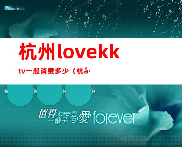 杭州love.kktv一般消费多少(杭州kkv是什么店)
