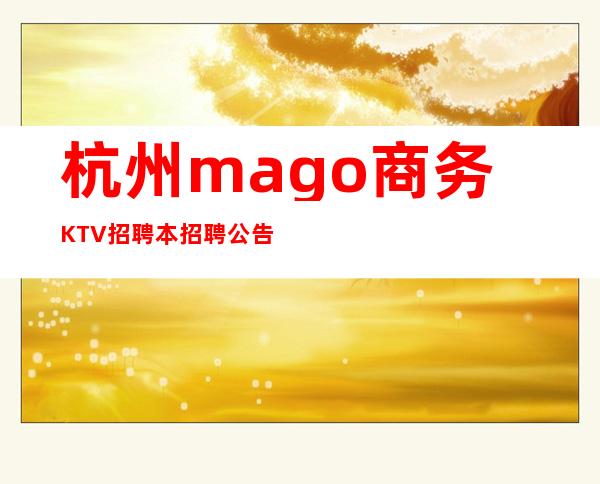 杭州mago商务KTV招聘本招聘公告长期有效