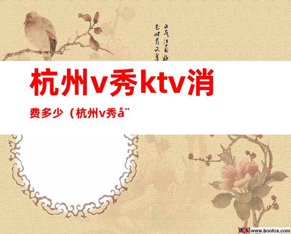 杭州v秀ktv消费多少(杭州v秀娱乐场所)