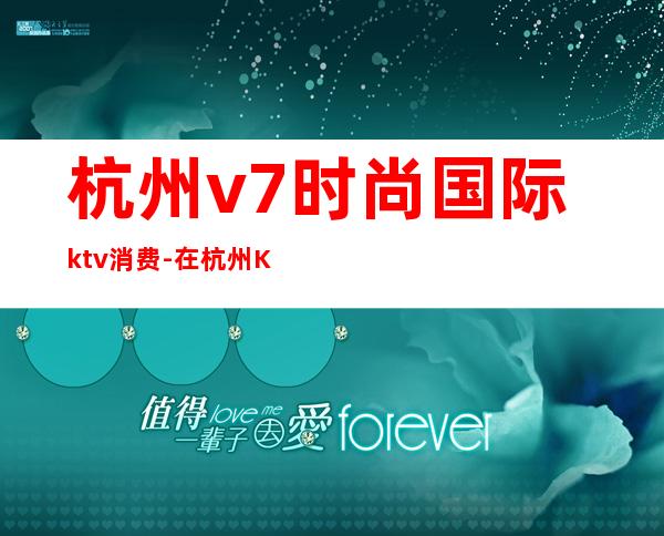 杭州v7时尚国际ktv消费-在杭州KTV要花多少钱
