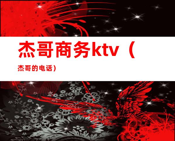 杰哥商务ktv(杰哥的电话)