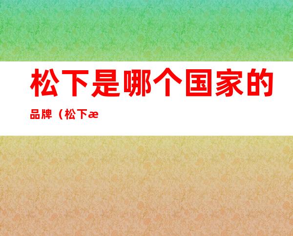 松下是哪个国家的品牌(松下是国内品牌吗)