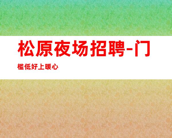 松原夜场招聘-门槛低好上暖心直招