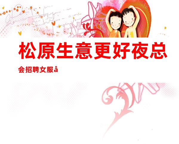 松原生意更好夜总会招聘女服务员,很缺人/求支援,身高1.60以上