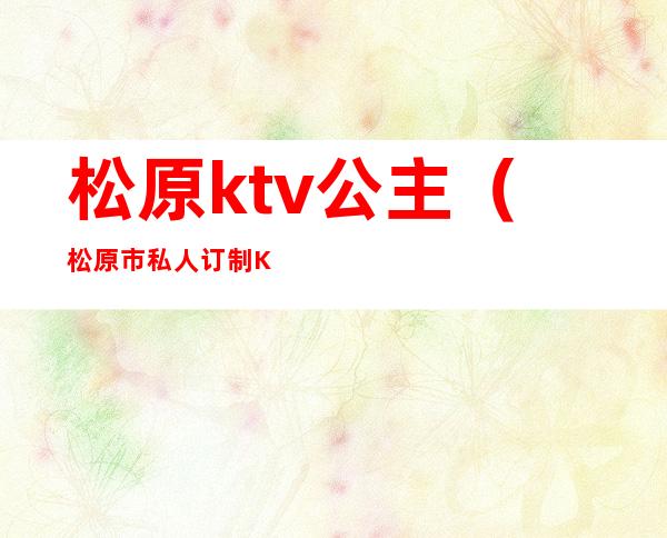 松原ktv公主(松原市私人订制KTV)