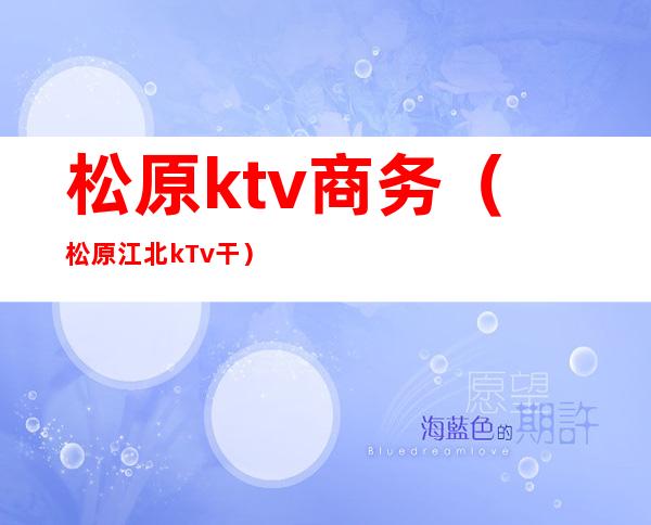 松原ktv商务(松原江北kTv干)