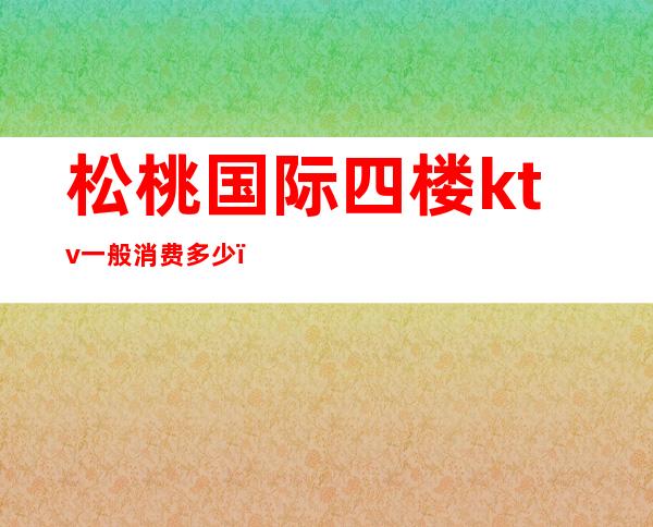 松桃国际四楼ktv一般消费多少()