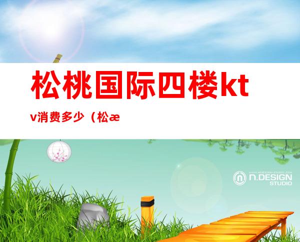 松桃国际四楼ktv消费多少(松桃酒吧消费怎么样)